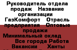 Руководитель отдела продаж › Название организации ­ ГазКомфорт › Отрасль предприятия ­ Оптовые продажи › Минимальный оклад ­ 30 000 - Все города Работа » Вакансии   . Ханты-Мансийский,Белоярский г.